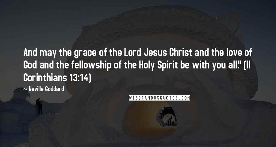 Neville Goddard Quotes: And may the grace of the Lord Jesus Christ and the love of God and the fellowship of the Holy Spirit be with you all." (II Corinthians 13:14)