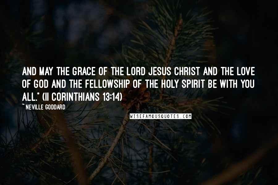 Neville Goddard Quotes: And may the grace of the Lord Jesus Christ and the love of God and the fellowship of the Holy Spirit be with you all." (II Corinthians 13:14)