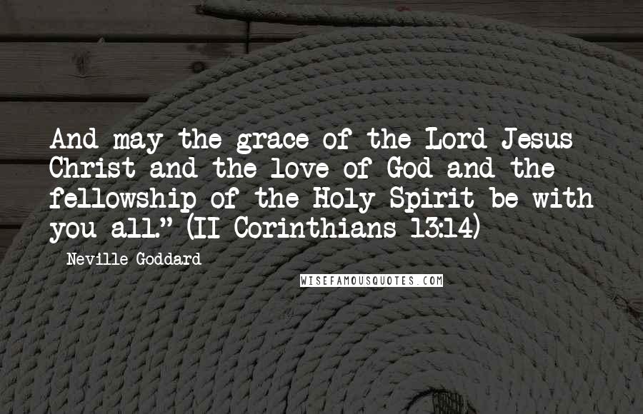 Neville Goddard Quotes: And may the grace of the Lord Jesus Christ and the love of God and the fellowship of the Holy Spirit be with you all." (II Corinthians 13:14)