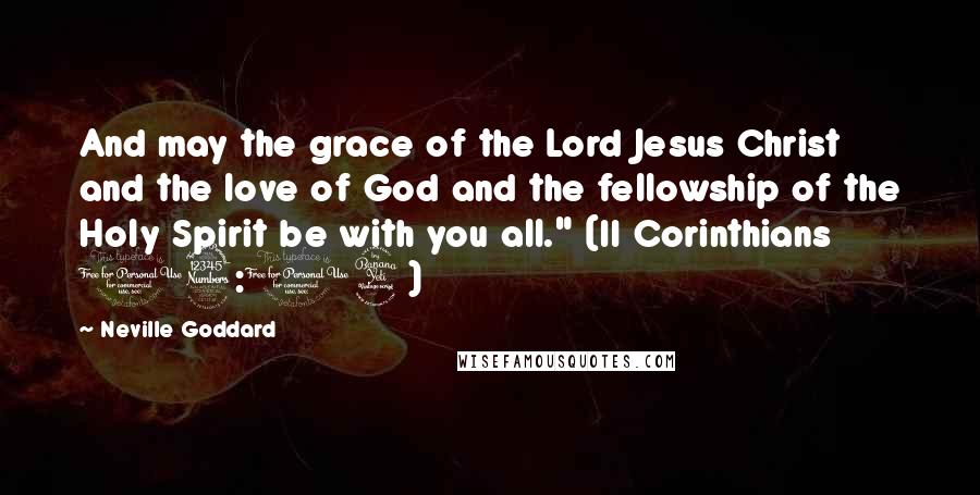 Neville Goddard Quotes: And may the grace of the Lord Jesus Christ and the love of God and the fellowship of the Holy Spirit be with you all." (II Corinthians 13:14)