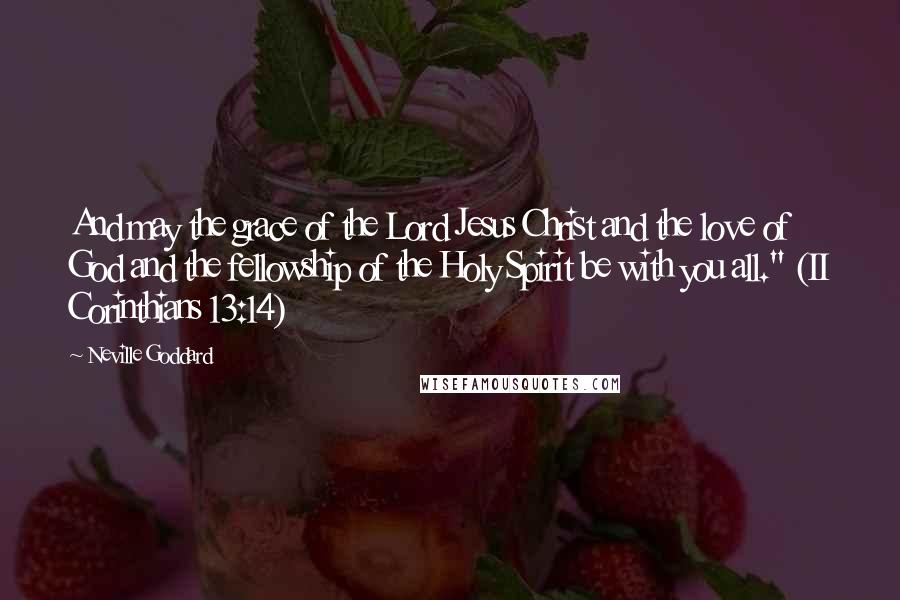 Neville Goddard Quotes: And may the grace of the Lord Jesus Christ and the love of God and the fellowship of the Holy Spirit be with you all." (II Corinthians 13:14)