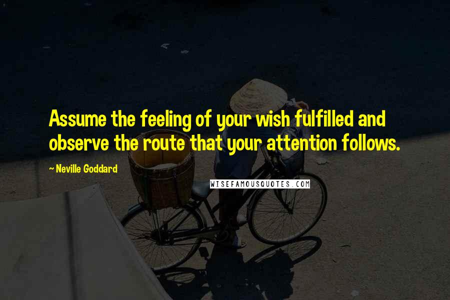 Neville Goddard Quotes: Assume the feeling of your wish fulfilled and observe the route that your attention follows.