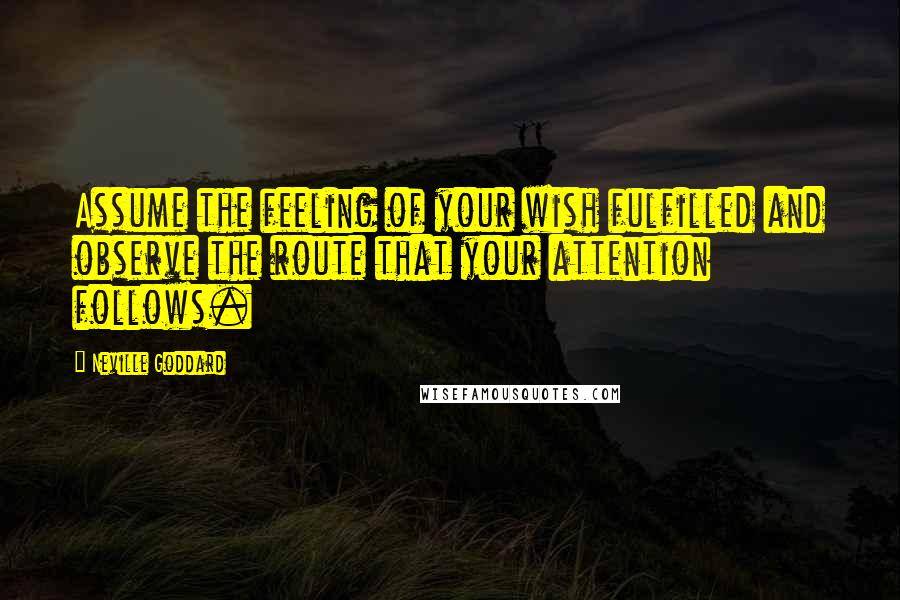 Neville Goddard Quotes: Assume the feeling of your wish fulfilled and observe the route that your attention follows.