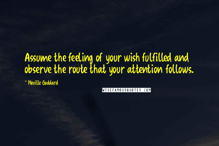 Neville Goddard Quotes: Assume the feeling of your wish fulfilled and observe the route that your attention follows.
