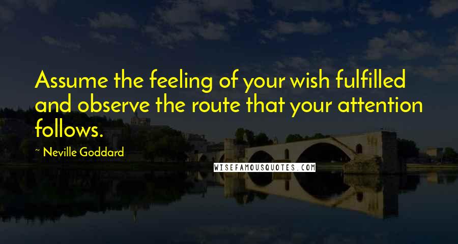 Neville Goddard Quotes: Assume the feeling of your wish fulfilled and observe the route that your attention follows.