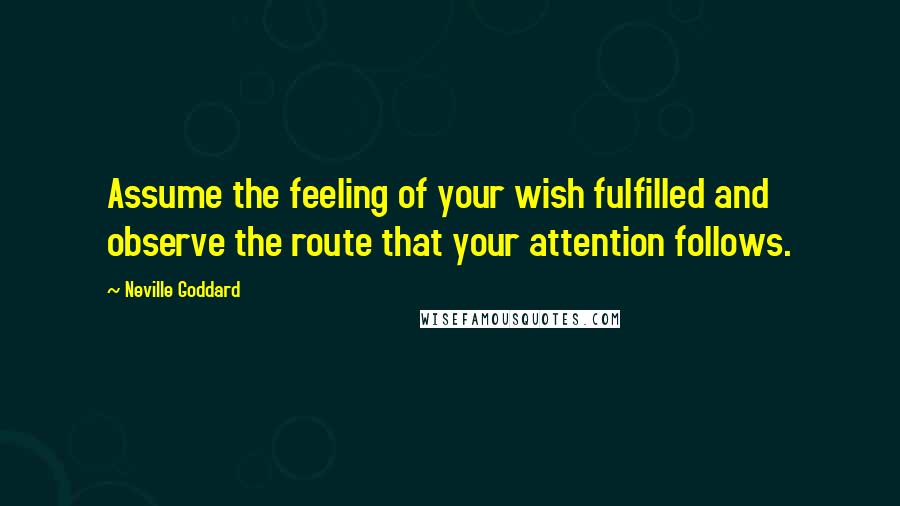 Neville Goddard Quotes: Assume the feeling of your wish fulfilled and observe the route that your attention follows.