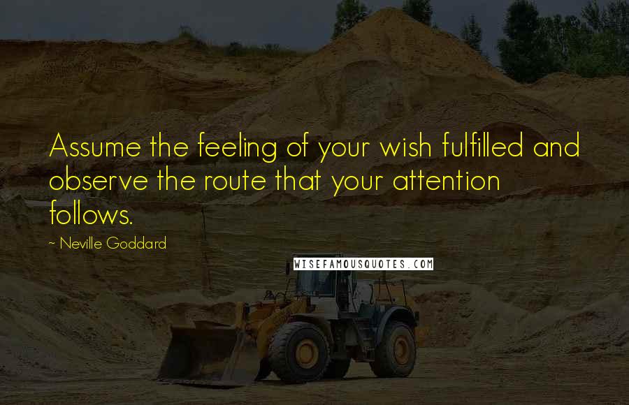 Neville Goddard Quotes: Assume the feeling of your wish fulfilled and observe the route that your attention follows.