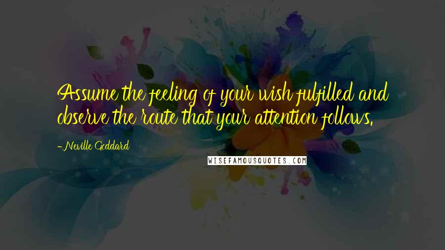 Neville Goddard Quotes: Assume the feeling of your wish fulfilled and observe the route that your attention follows.