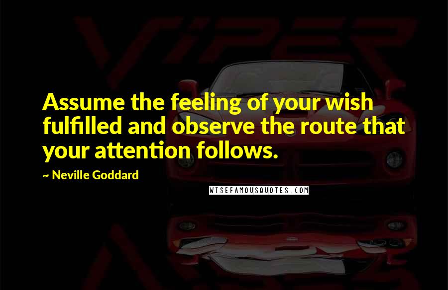 Neville Goddard Quotes: Assume the feeling of your wish fulfilled and observe the route that your attention follows.