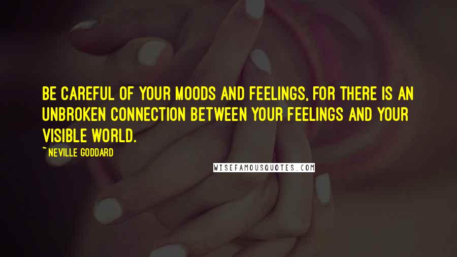 Neville Goddard Quotes: Be careful of your moods and feelings, for there is an unbroken connection between your feelings and your visible world.