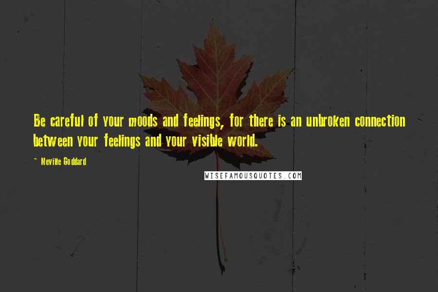 Neville Goddard Quotes: Be careful of your moods and feelings, for there is an unbroken connection between your feelings and your visible world.