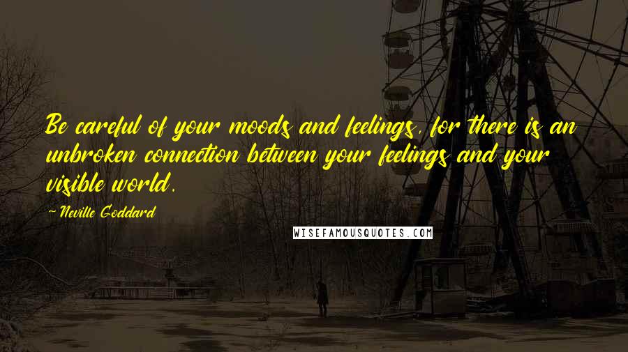 Neville Goddard Quotes: Be careful of your moods and feelings, for there is an unbroken connection between your feelings and your visible world.