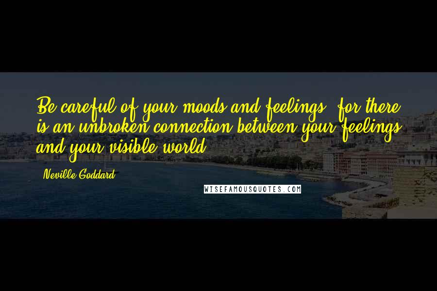 Neville Goddard Quotes: Be careful of your moods and feelings, for there is an unbroken connection between your feelings and your visible world.