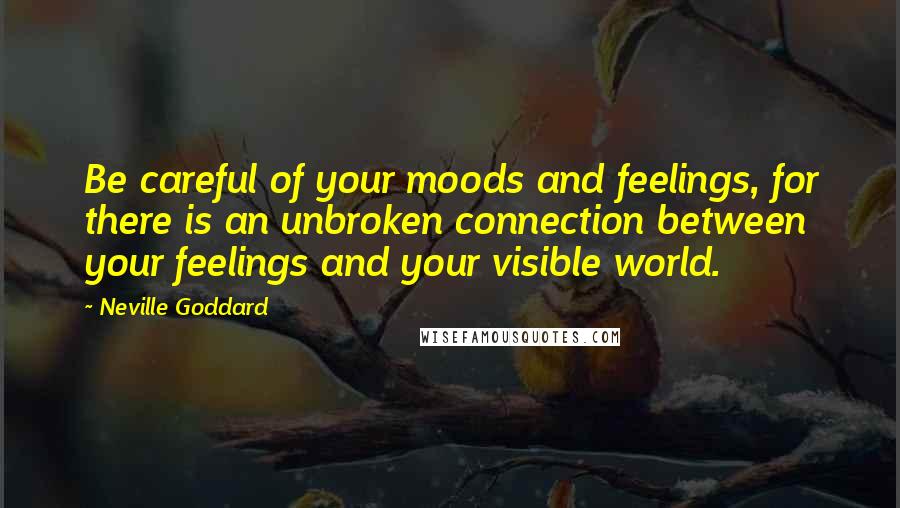 Neville Goddard Quotes: Be careful of your moods and feelings, for there is an unbroken connection between your feelings and your visible world.