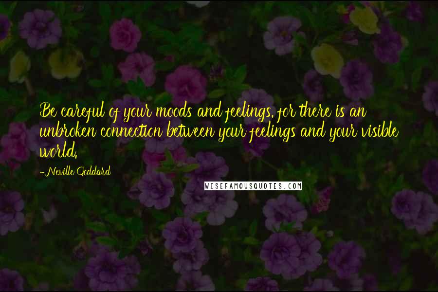 Neville Goddard Quotes: Be careful of your moods and feelings, for there is an unbroken connection between your feelings and your visible world.