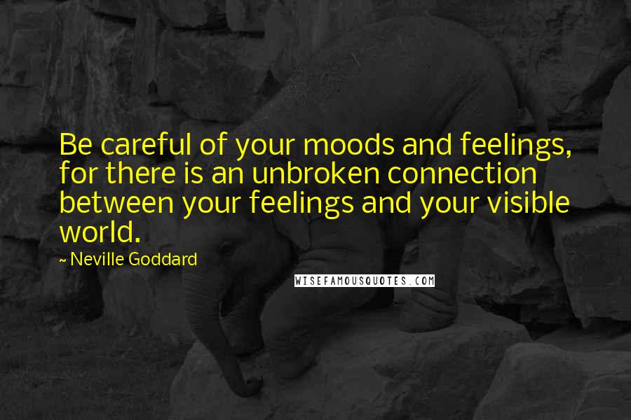 Neville Goddard Quotes: Be careful of your moods and feelings, for there is an unbroken connection between your feelings and your visible world.
