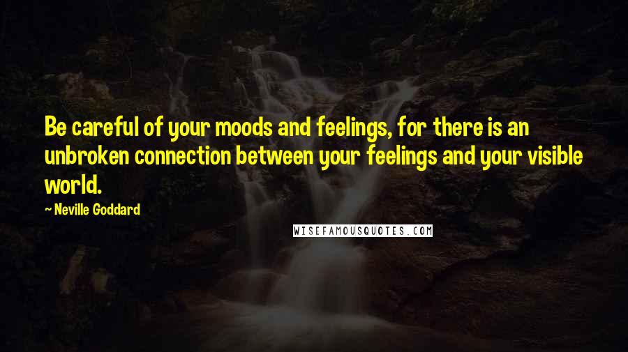 Neville Goddard Quotes: Be careful of your moods and feelings, for there is an unbroken connection between your feelings and your visible world.