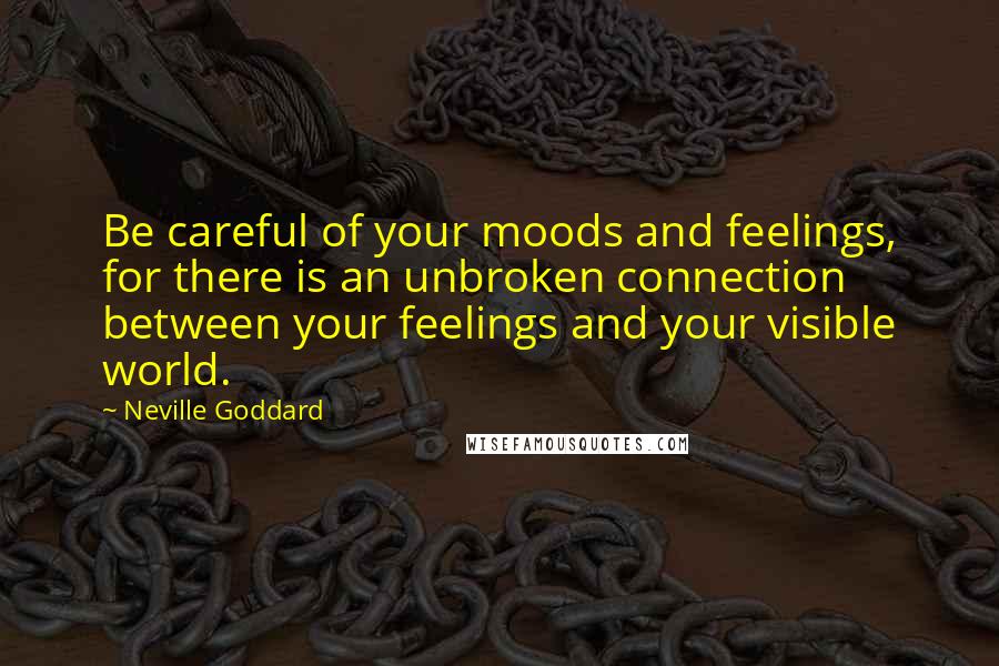 Neville Goddard Quotes: Be careful of your moods and feelings, for there is an unbroken connection between your feelings and your visible world.