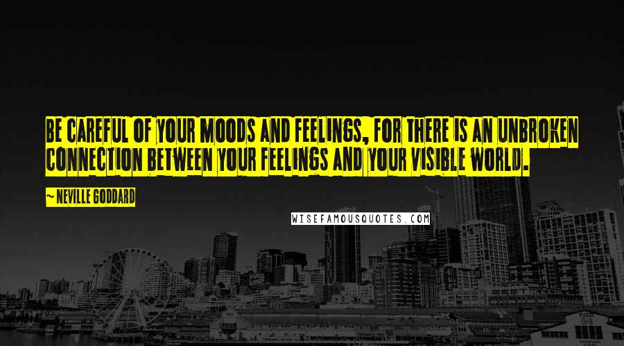 Neville Goddard Quotes: Be careful of your moods and feelings, for there is an unbroken connection between your feelings and your visible world.