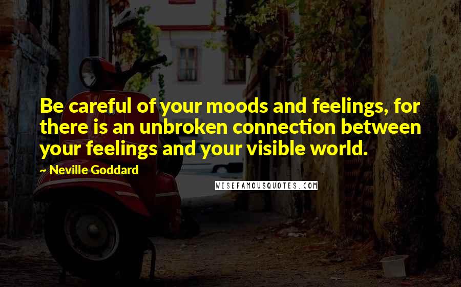 Neville Goddard Quotes: Be careful of your moods and feelings, for there is an unbroken connection between your feelings and your visible world.