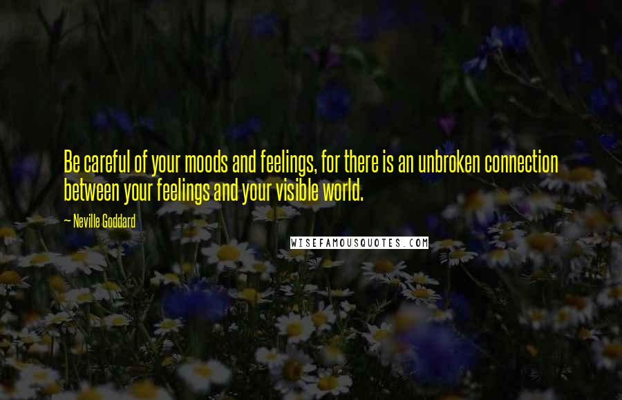 Neville Goddard Quotes: Be careful of your moods and feelings, for there is an unbroken connection between your feelings and your visible world.