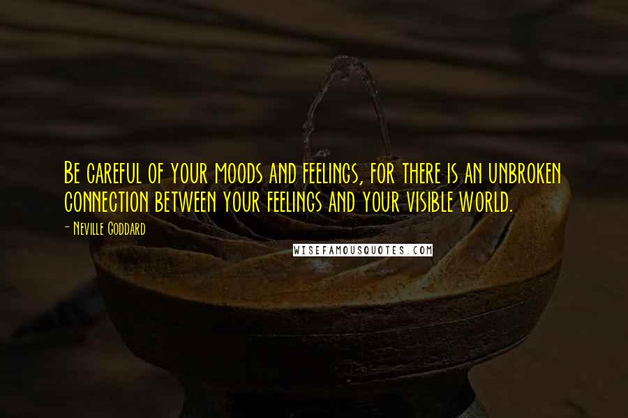 Neville Goddard Quotes: Be careful of your moods and feelings, for there is an unbroken connection between your feelings and your visible world.