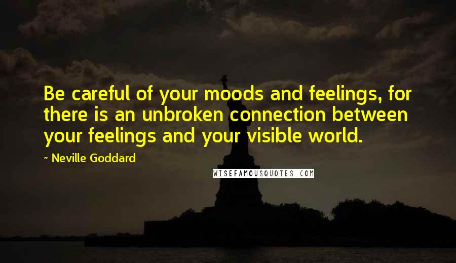 Neville Goddard Quotes: Be careful of your moods and feelings, for there is an unbroken connection between your feelings and your visible world.