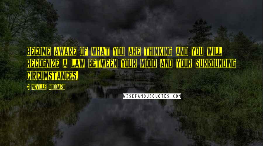 Neville Goddard Quotes: Become aware of what you are thinking and you will recognize a law between your mood and your surrounding circumstances.