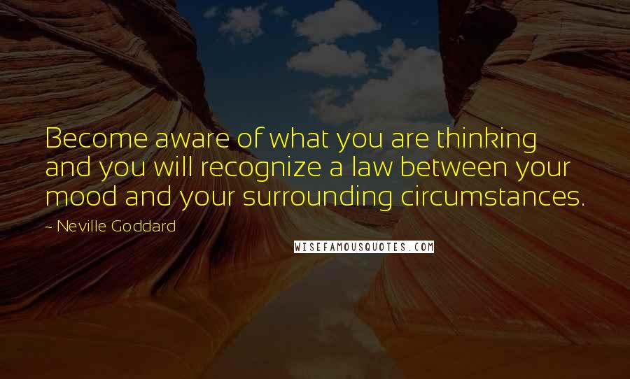 Neville Goddard Quotes: Become aware of what you are thinking and you will recognize a law between your mood and your surrounding circumstances.