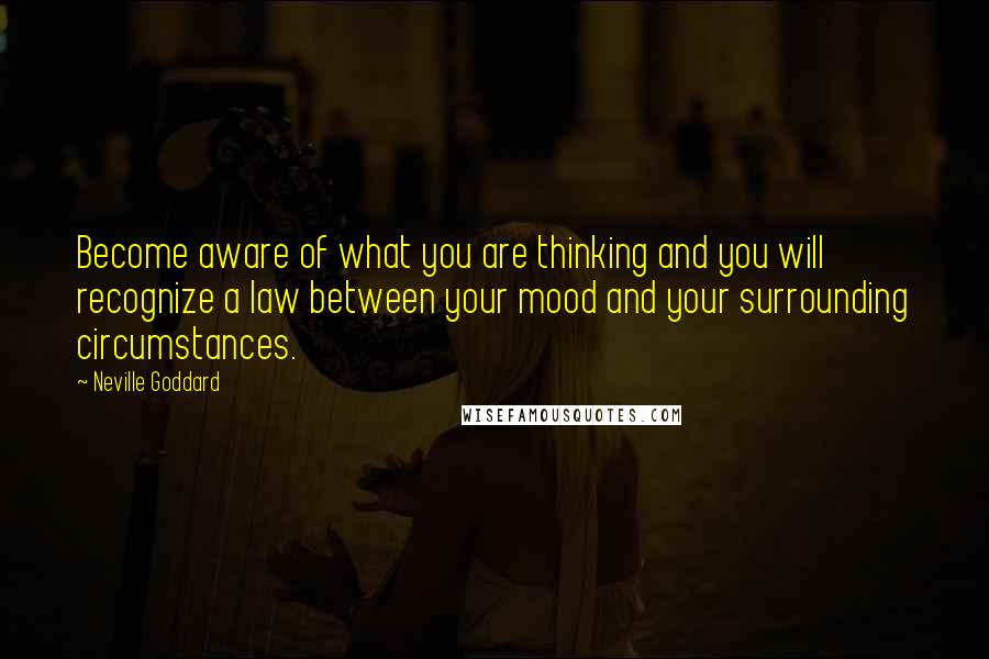Neville Goddard Quotes: Become aware of what you are thinking and you will recognize a law between your mood and your surrounding circumstances.