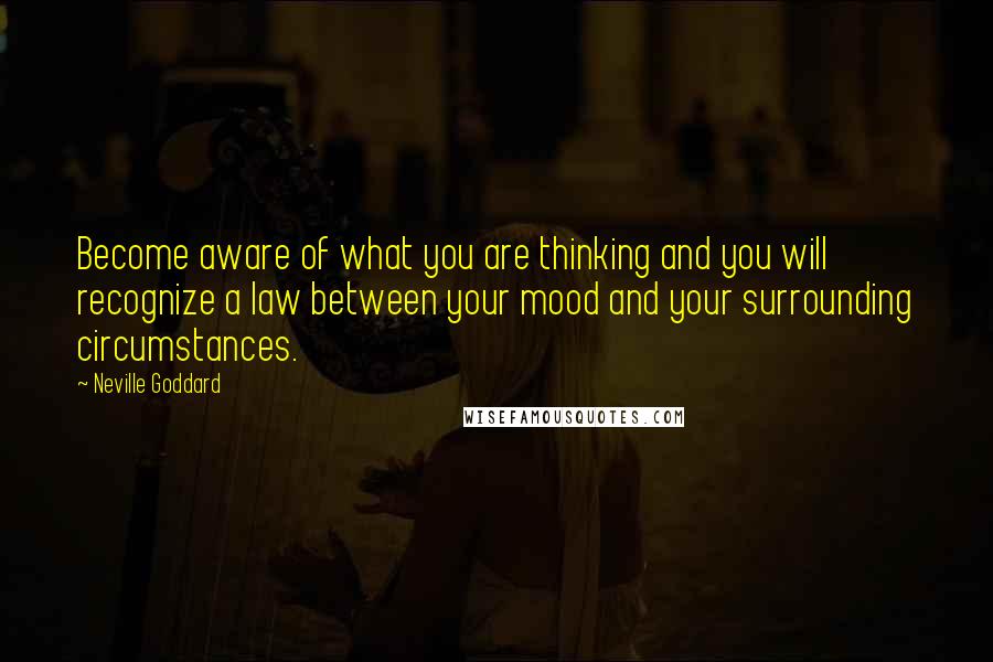 Neville Goddard Quotes: Become aware of what you are thinking and you will recognize a law between your mood and your surrounding circumstances.