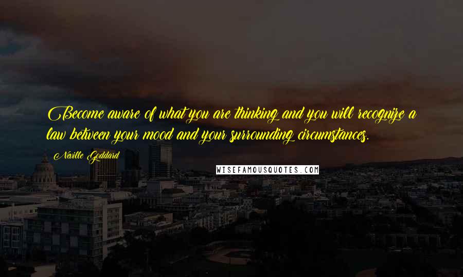 Neville Goddard Quotes: Become aware of what you are thinking and you will recognize a law between your mood and your surrounding circumstances.