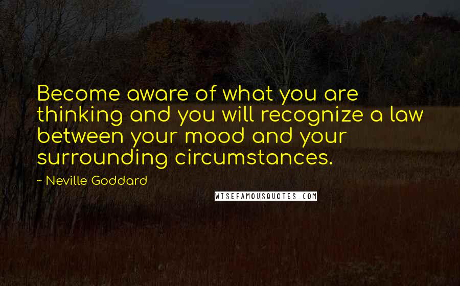 Neville Goddard Quotes: Become aware of what you are thinking and you will recognize a law between your mood and your surrounding circumstances.