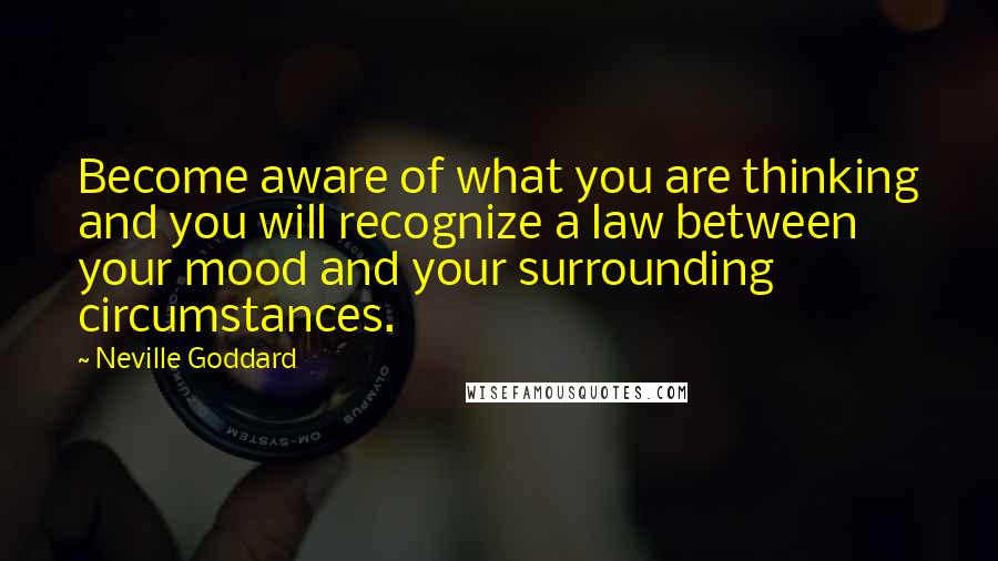 Neville Goddard Quotes: Become aware of what you are thinking and you will recognize a law between your mood and your surrounding circumstances.