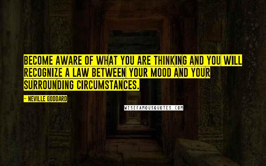 Neville Goddard Quotes: Become aware of what you are thinking and you will recognize a law between your mood and your surrounding circumstances.