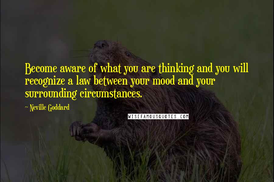 Neville Goddard Quotes: Become aware of what you are thinking and you will recognize a law between your mood and your surrounding circumstances.