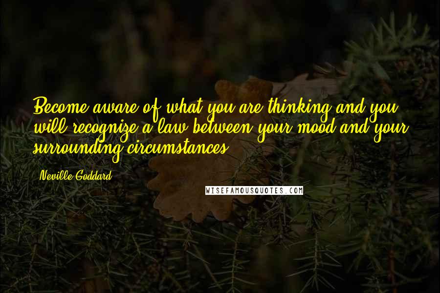 Neville Goddard Quotes: Become aware of what you are thinking and you will recognize a law between your mood and your surrounding circumstances.