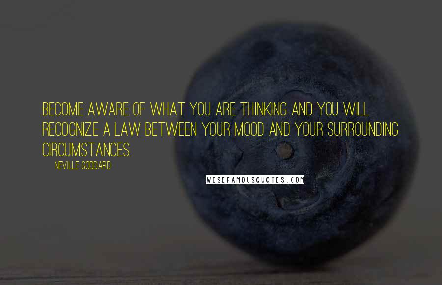 Neville Goddard Quotes: Become aware of what you are thinking and you will recognize a law between your mood and your surrounding circumstances.