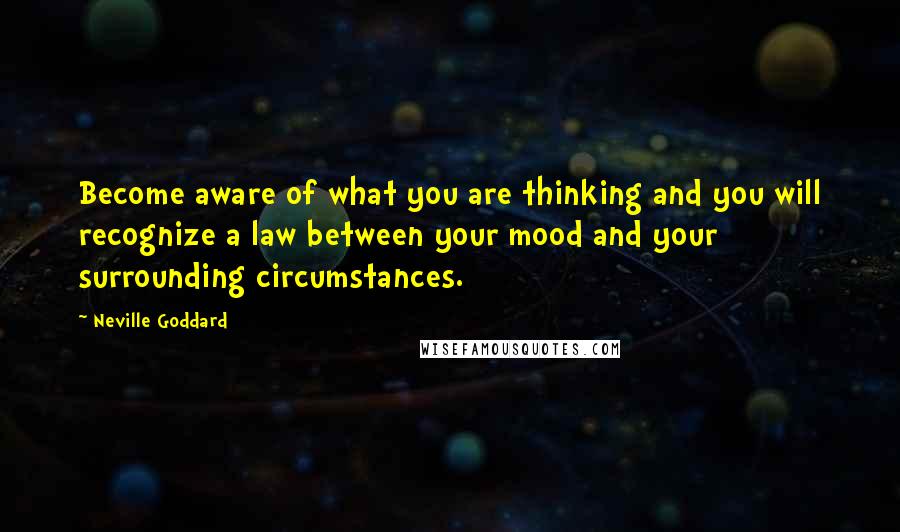 Neville Goddard Quotes: Become aware of what you are thinking and you will recognize a law between your mood and your surrounding circumstances.