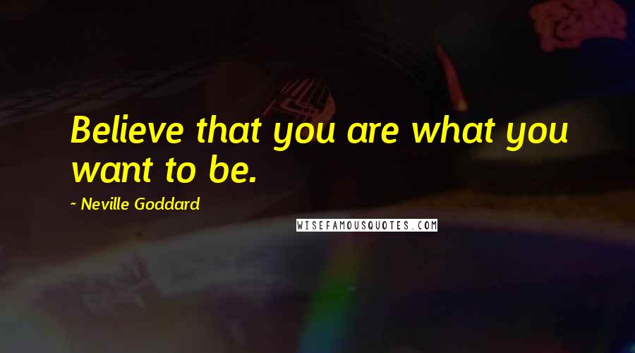 Neville Goddard Quotes: Believe that you are what you want to be.