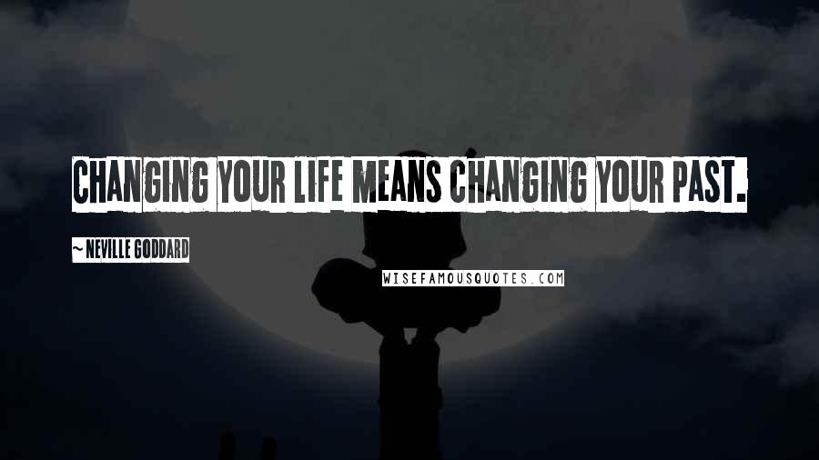 Neville Goddard Quotes: Changing your life means changing your past.
