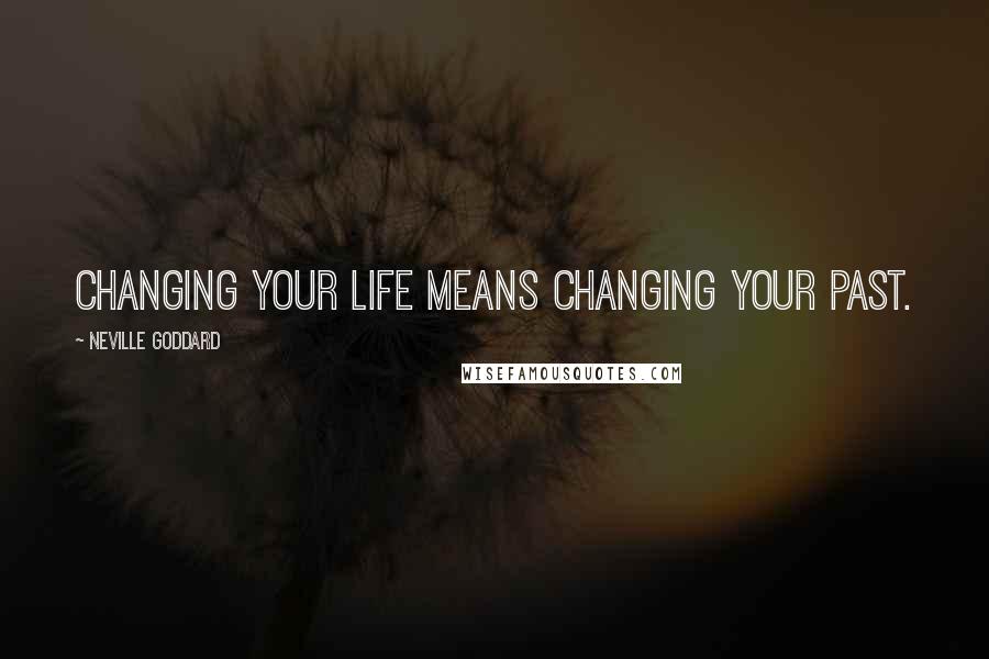 Neville Goddard Quotes: Changing your life means changing your past.