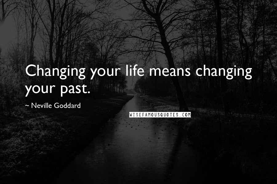 Neville Goddard Quotes: Changing your life means changing your past.
