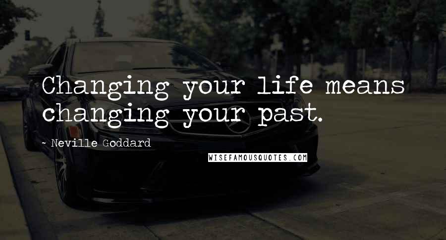 Neville Goddard Quotes: Changing your life means changing your past.