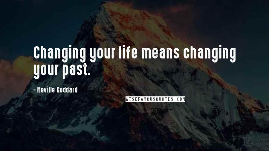 Neville Goddard Quotes: Changing your life means changing your past.