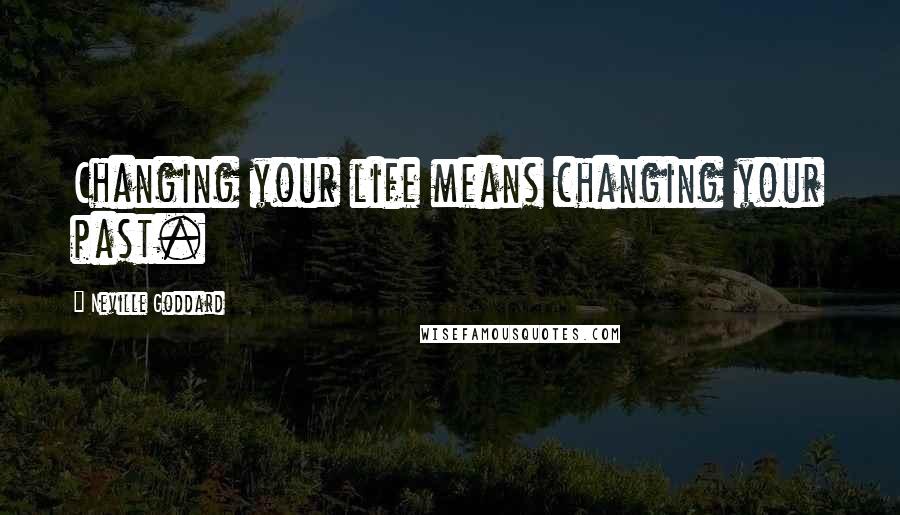 Neville Goddard Quotes: Changing your life means changing your past.