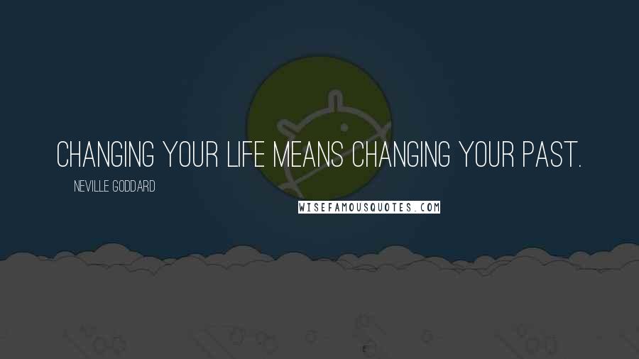 Neville Goddard Quotes: Changing your life means changing your past.