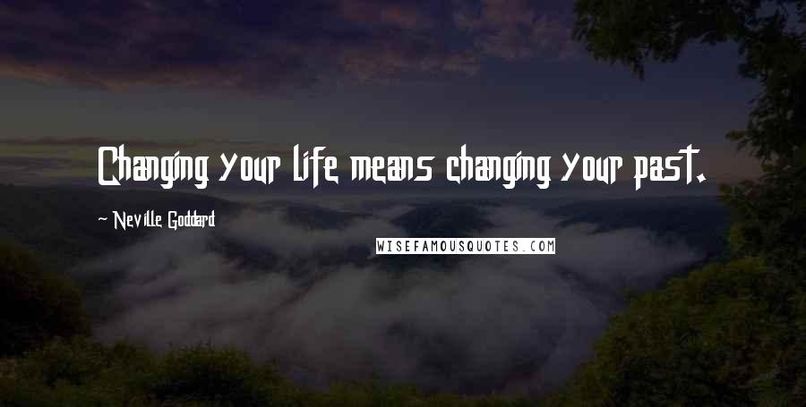 Neville Goddard Quotes: Changing your life means changing your past.