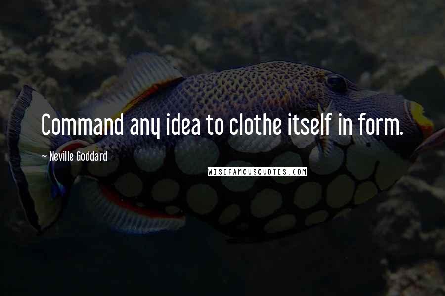 Neville Goddard Quotes: Command any idea to clothe itself in form.