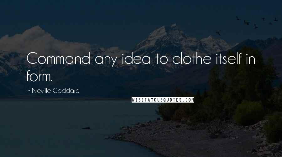 Neville Goddard Quotes: Command any idea to clothe itself in form.